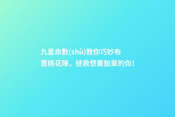 九星命數(shù)教你巧妙布置桃花陣，拯救想要脫單的你！