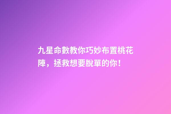 九星命數教你巧妙布置桃花陣，拯救想要脫單的你！
