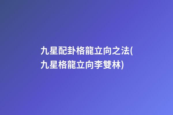 九星配卦格龍立向之法(九星格龍立向李雙林)