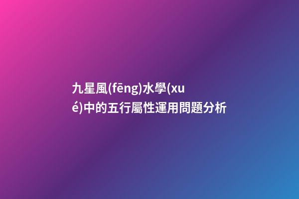 九星風(fēng)水學(xué)中的五行屬性運用問題分析