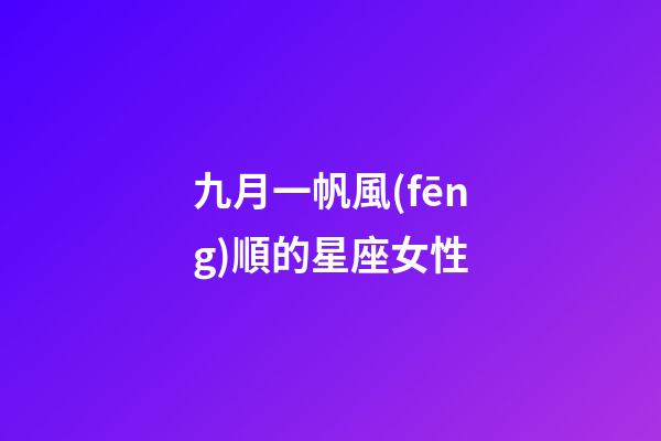 九月一帆風(fēng)順的星座女性-第1張-星座運(yùn)勢-玄機(jī)派