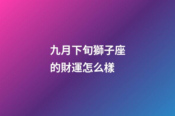 九月下旬獅子座的財運怎么樣-第1張-星座運勢-玄機派