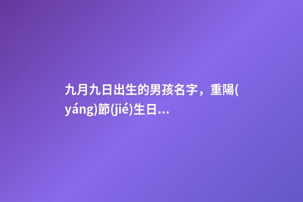 九月九日出生的男孩名字，重陽(yáng)節(jié)生日名字帶什么字好（九月九重陽(yáng)節(jié)出生的男孩起什么名字好）