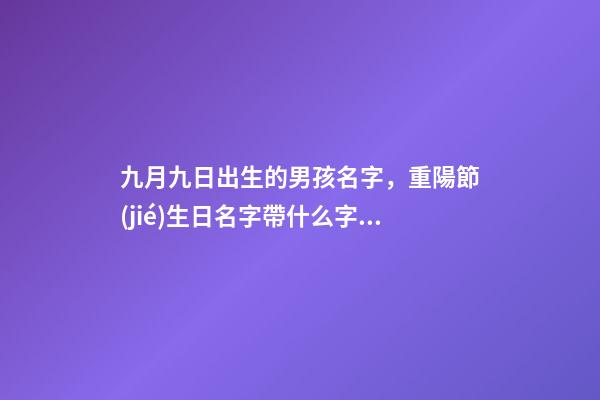 九月九日出生的男孩名字，重陽節(jié)生日名字帶什么字好（九月九重陽節(jié)出生的男孩起什么名字好）