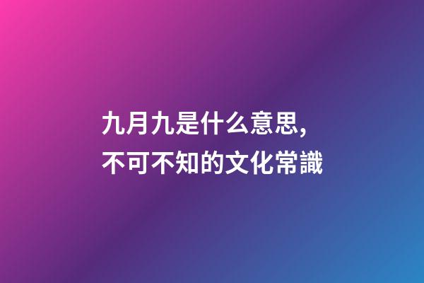 九月九是什么意思,不可不知的文化常識(孩子問了可以這么說)-第1張-觀點-玄機派