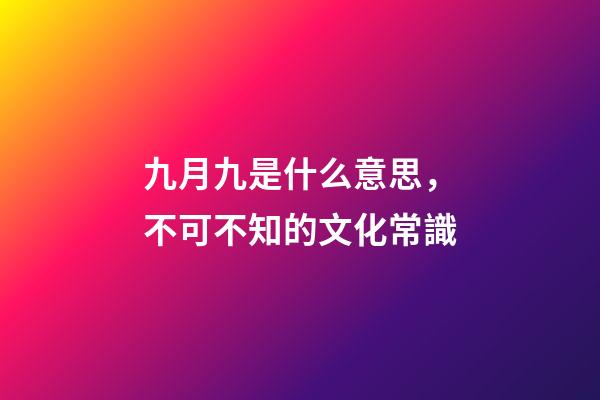 九月九是什么意思，不可不知的文化常識(孩子問了可以這么說)-第1張-觀點-玄機派
