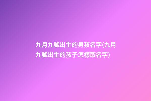 九月九號出生的男孩名字(九月九號出生的孩子怎樣取名字)