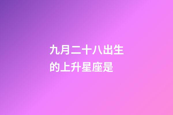 九月二十八出生的上升星座是-第1張-星座運勢-玄機派