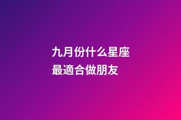 九月份什么星座最適合做朋友-第1張-星座運勢-玄機派