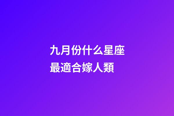 九月份什么星座最適合嫁人類-第1張-星座運勢-玄機派