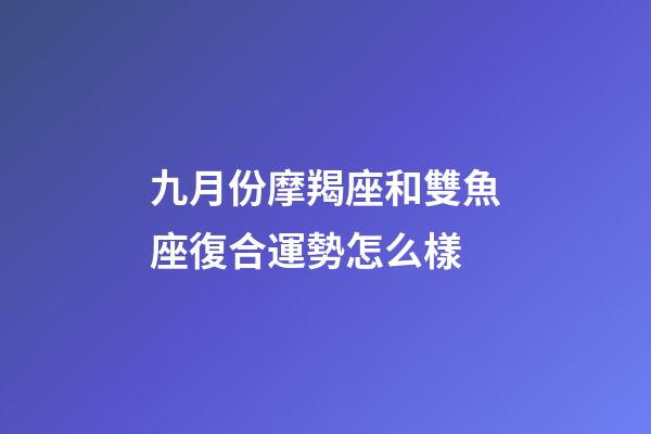 九月份摩羯座和雙魚座復合運勢怎么樣-第1張-星座運勢-玄機派