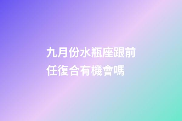 九月份水瓶座跟前任復合有機會嗎-第1張-星座運勢-玄機派