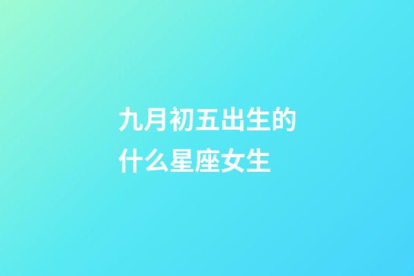 九月初五出生的什么星座女生-第1張-星座運勢-玄機派