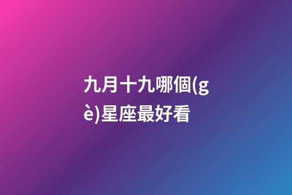九月十九哪個(gè)星座最好看-第1張-星座運(yùn)勢(shì)-玄機(jī)派