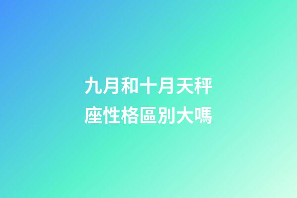 九月和十月天秤座性格區別大嗎-第1張-星座運勢-玄機派