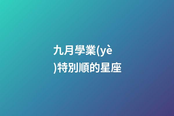 九月學業(yè)特別順的星座-第1張-星座運勢-玄機派