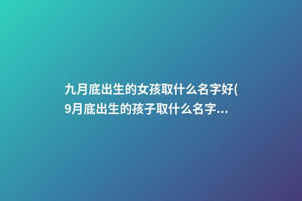 九月底出生的女孩取什么名字好(9月底出生的孩子取什么名字好)