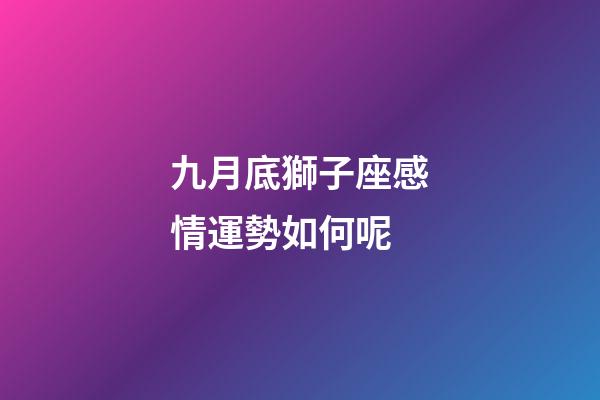 九月底獅子座感情運勢如何呢-第1張-星座運勢-玄機派