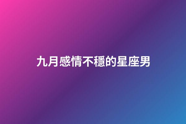 九月感情不穩的星座男-第1張-星座運勢-玄機派