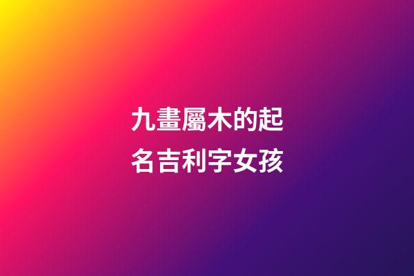 九畫屬木的起名吉利字女孩(九畫屬木的起名吉利字女孩子)-第1張-女孩起名-玄機派