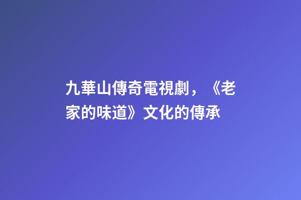 九華山傳奇電視劇，《老家的味道》文化的傳承-第1張-觀點-玄機派