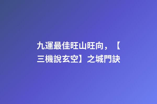 九運最佳旺山旺向，【三機說玄空】之城門訣-第1張-觀點-玄機派
