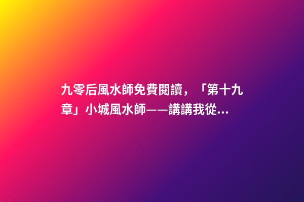 九零后風水師免費閱讀，「第十九章」小城風水師——講講我從業這些年遇到的神秘事-第1張-觀點-玄機派