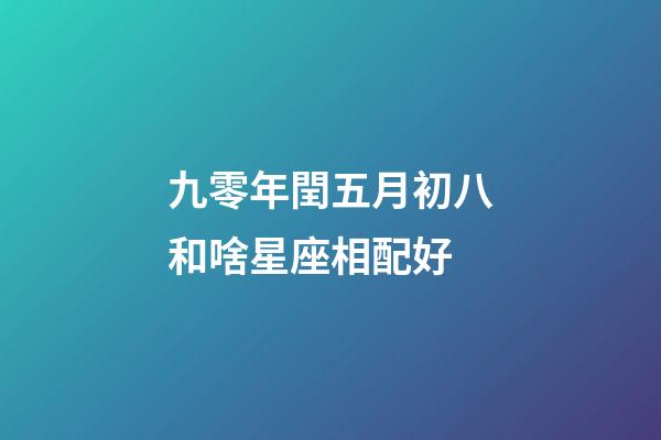 九零年閏五月初八和啥星座相配好-第1張-星座運勢-玄機派