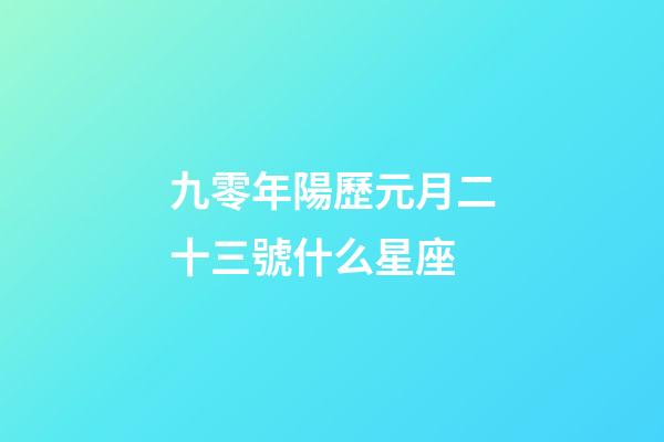 九零年陽歷元月二十三號什么星座-第1張-星座運勢-玄機派