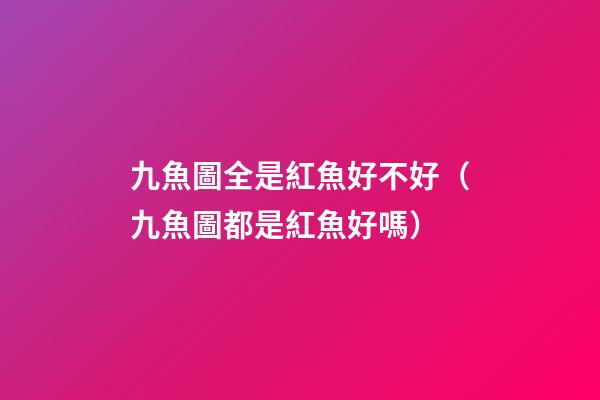 九魚圖全是紅魚好不好（九魚圖都是紅魚好嗎）
