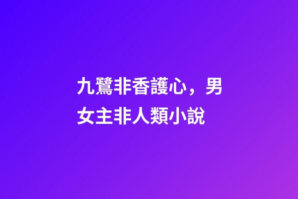 九鷺非香護心，男女主非人類小說-第1張-觀點-玄機派