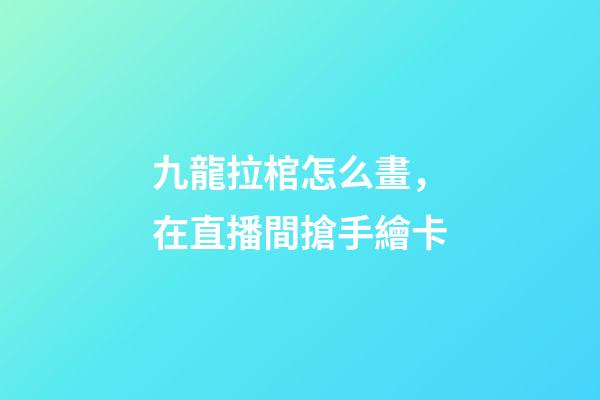 九龍拉棺怎么畫，在直播間搶手繪卡
