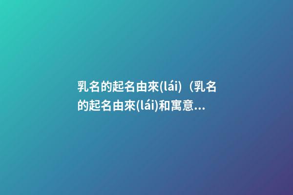 乳名的起名由來(lái)（乳名的起名由來(lái)和寓意）