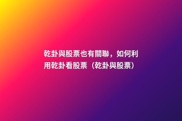 乾卦與股票也有關聯，如何利用乾卦看股票（乾卦與股票）