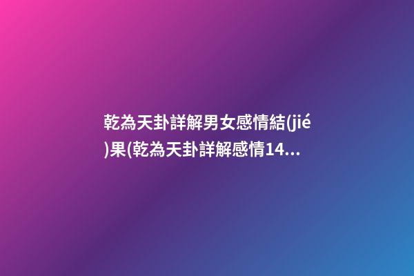 乾為天卦詳解男女感情結(jié)果(乾為天卦詳解感情143)