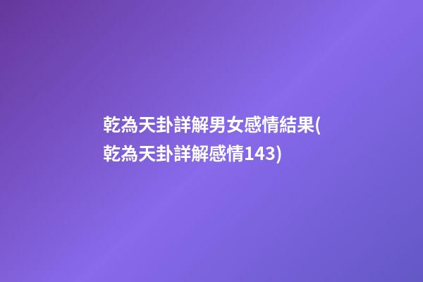 乾為天卦詳解男女感情結果(乾為天卦詳解感情143)