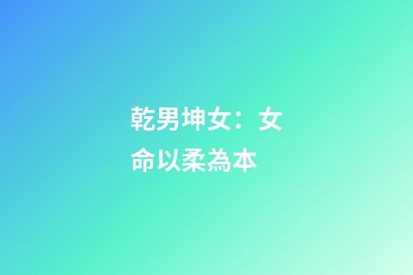 乾男坤女：女命以柔為本