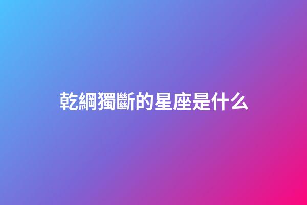 乾綱獨斷的星座是什么-第1張-星座運勢-玄機派