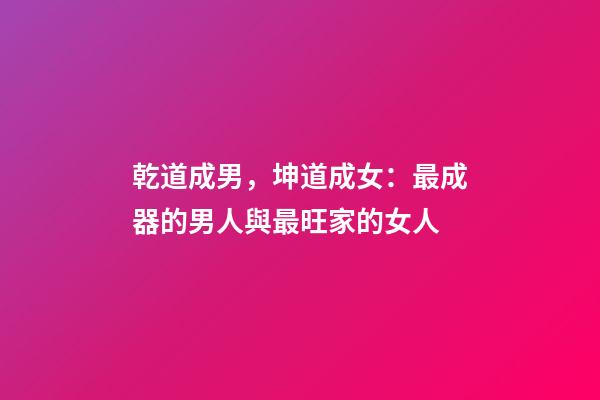 乾道成男，坤道成女：最成器的男人與最旺家的女人