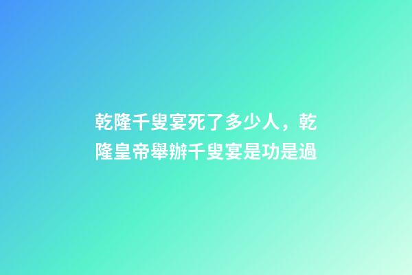 乾隆千叟宴死了多少人，乾隆皇帝舉辦千叟宴是功是過-第1張-觀點-玄機派