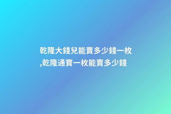 乾隆大錢兒能賣多少錢一枚,乾隆通寶一枚能賣多少錢-第1張-觀點-玄機派