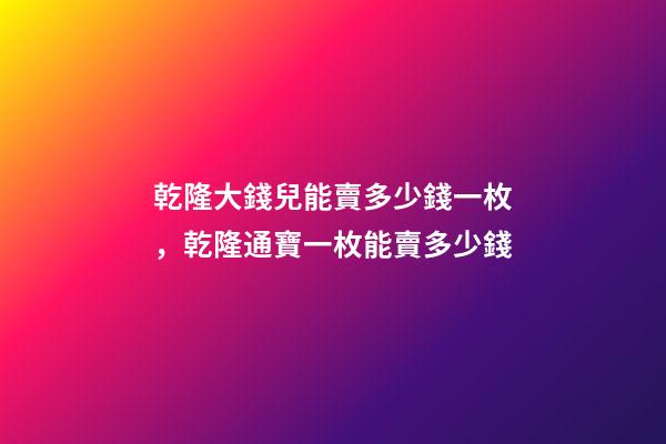 乾隆大錢兒能賣多少錢一枚，乾隆通寶一枚能賣多少錢-第1張-觀點-玄機派
