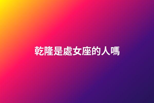 乾隆是處女座的人嗎-第1張-星座運勢-玄機派