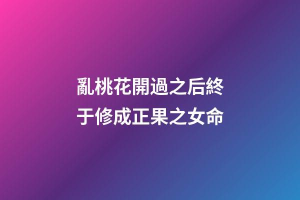 亂桃花開過之后終于修成正果之女命