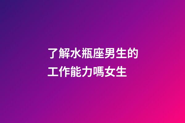 了解水瓶座男生的工作能力嗎女生-第1張-星座運勢-玄機派