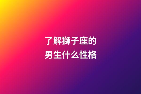了解獅子座的男生什么性格-第1張-星座運(yùn)勢(shì)-玄機(jī)派