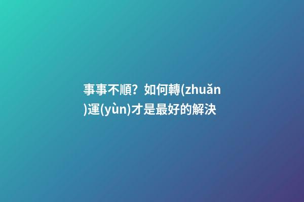 事事不順？如何轉(zhuǎn)運(yùn)才是最好的解決