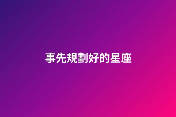 事先規劃好的星座-第1張-星座運勢-玄機派
