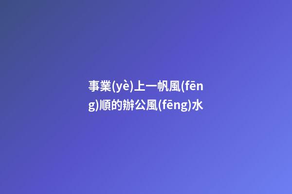 事業(yè)上一帆風(fēng)順的辦公風(fēng)水