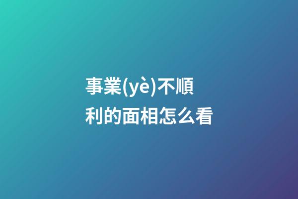 事業(yè)不順利的面相怎么看